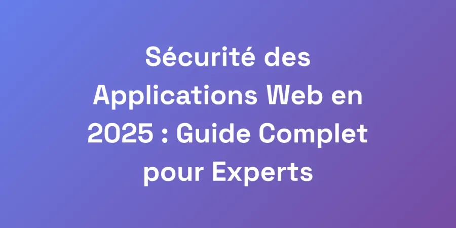 Sécurité des Applications Web en 2025 : Guide Complet pour Experts