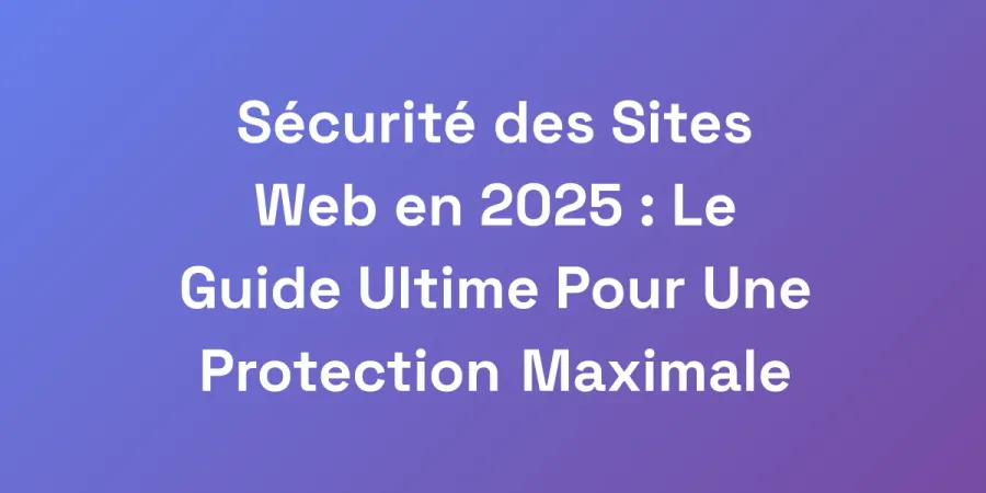 Sécurité des Sites Web en 2025 : Le Guide Ultime Pour Une Protection Maximale
