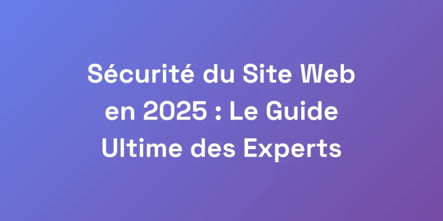 Sécurité du Site Web en 2025 : Le Guide Ultime des Experts