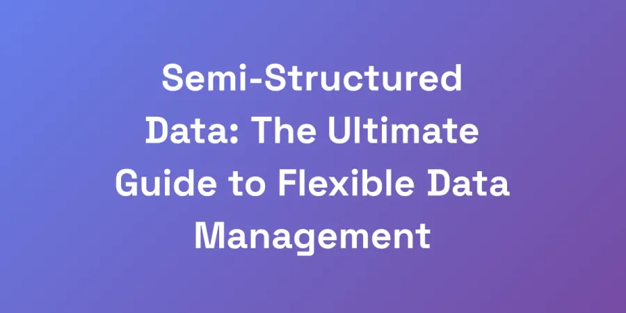 Semi-Structured Data: The Ultimate Guide to Flexible Data Management