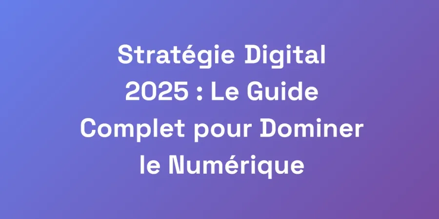 Stratégie Digital 2025 : Le Guide Complet pour Dominer le Numérique