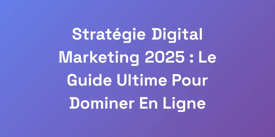 Stratégie Digital Marketing 2025 : Le Guide Ultime Pour Dominer En Ligne