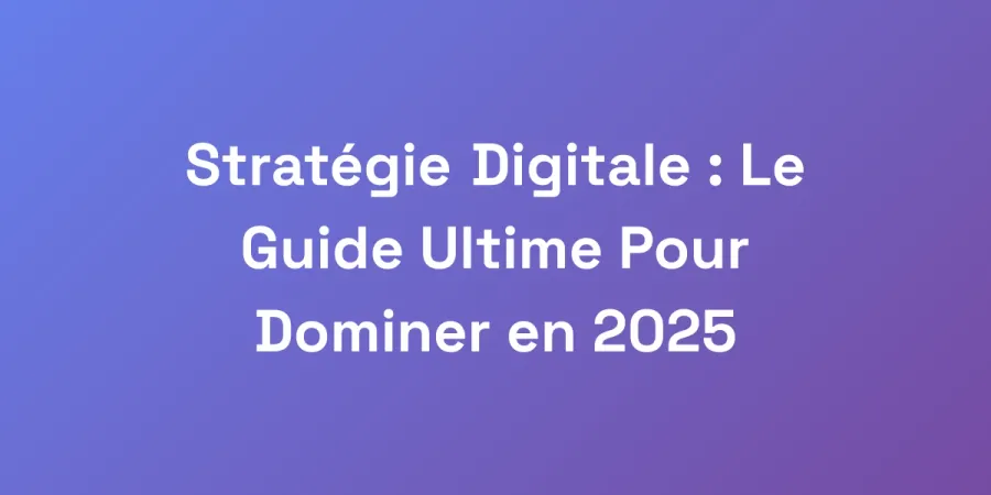Stratégie Digitale : Le Guide Ultime Pour Dominer en 2025
