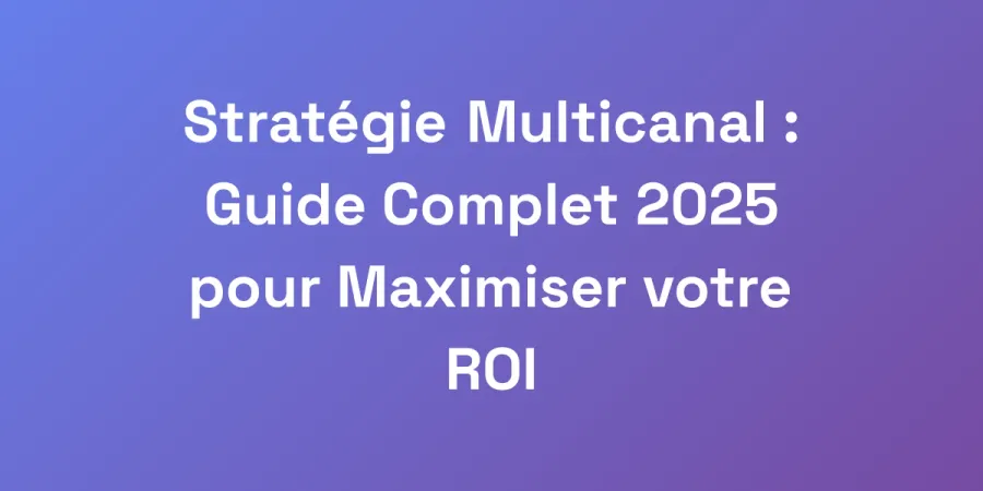 Stratégie Multicanal : Guide Complet 2025 pour Maximiser votre ROI