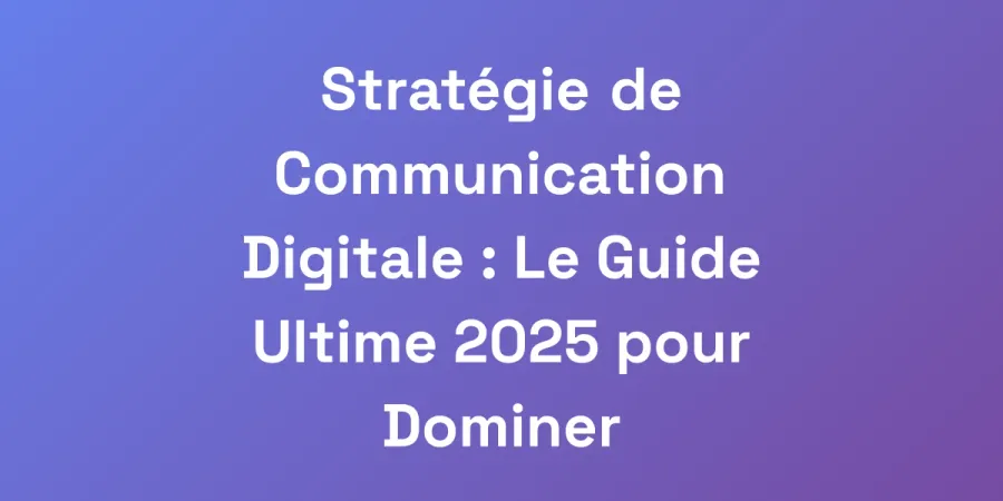 Stratégie de Communication Digitale : Le Guide Ultime 2025 pour Dominer