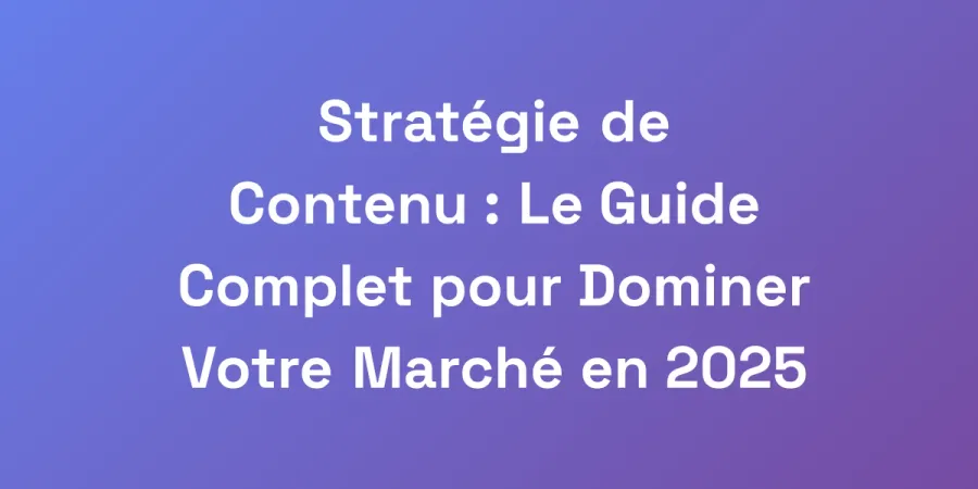 Stratégie de Contenu : Le Guide Complet pour Dominer Votre Marché en 2025