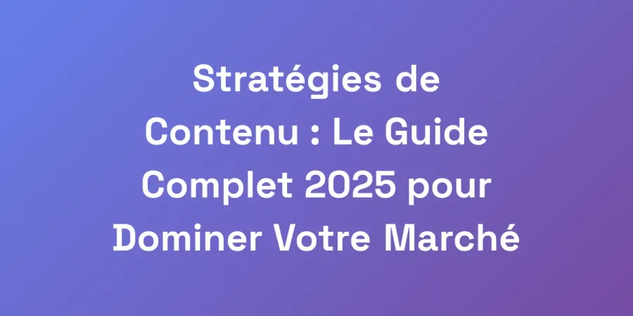 Stratégies de Contenu : Le Guide Complet 2025 pour Dominer Votre Marché