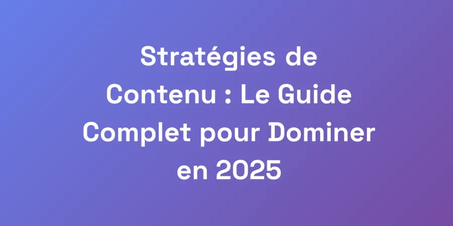 Stratégies de Contenu : Le Guide Complet pour Dominer en 2025