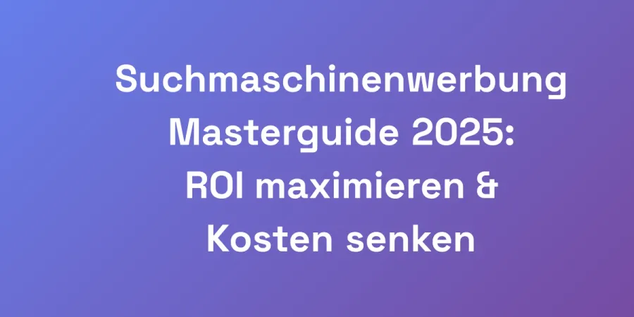 Suchmaschinenwerbung Masterguide 2025: ROI maximieren &#038; Kosten senken
