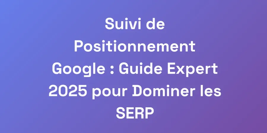 Suivi de Positionnement Google : Guide Expert 2025 pour Dominer les SERP