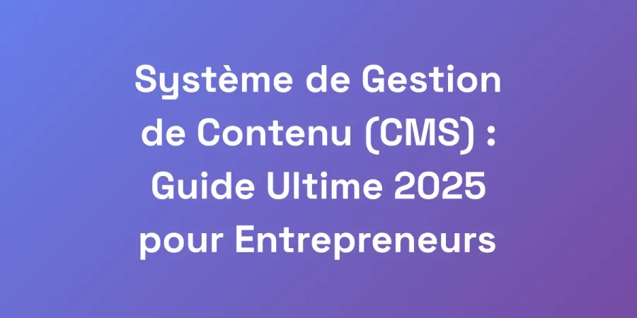 Système de Gestion de Contenu (CMS) : Guide Ultime 2025 pour Entrepreneurs