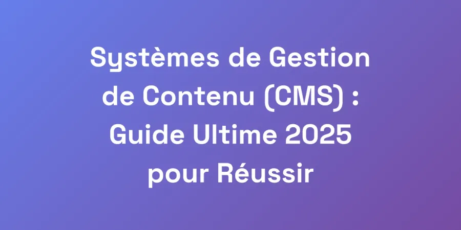 Systèmes de Gestion de Contenu (CMS) : Guide Ultime 2025 pour Réussir