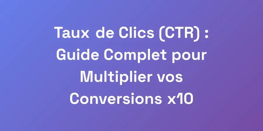 Taux de Clics (CTR) : Guide Complet pour Multiplier vos Conversions x10