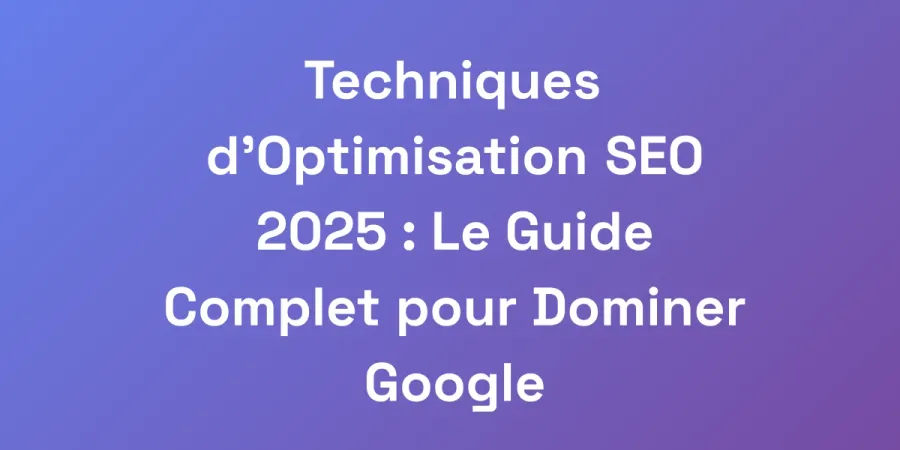 Techniques d&#8217;Optimisation SEO 2025 : Le Guide Complet pour Dominer Google