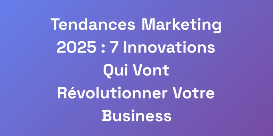 Tendances Marketing 2025 : 7 Innovations Qui Vont Révolutionner Votre Business