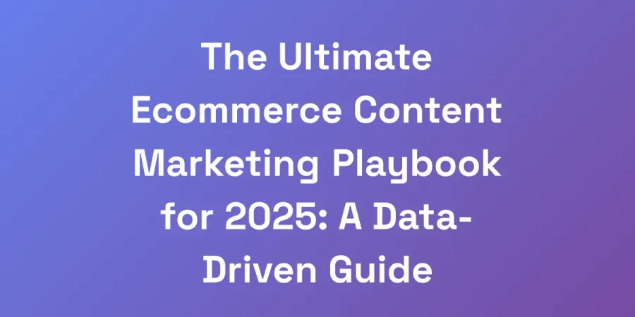 The Ultimate Ecommerce Content Marketing Playbook for 2025: A Data-Driven Guide