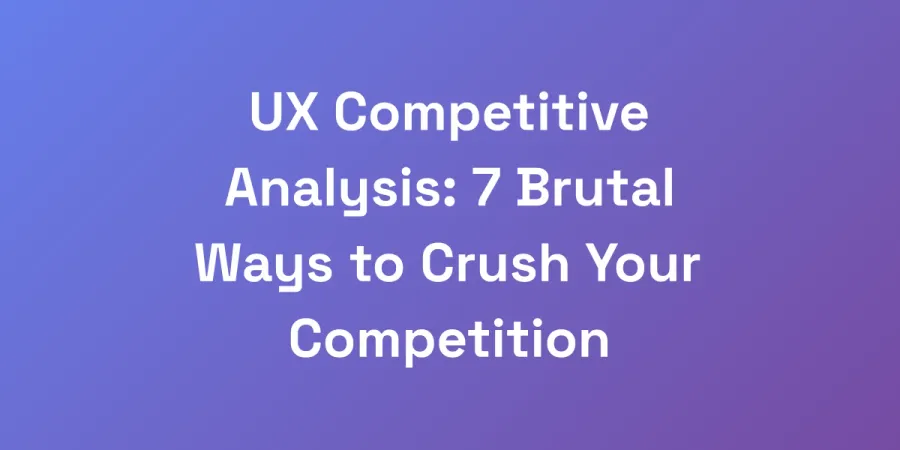 UX Competitive Analysis: 7 Brutal Ways to Crush Your Competition