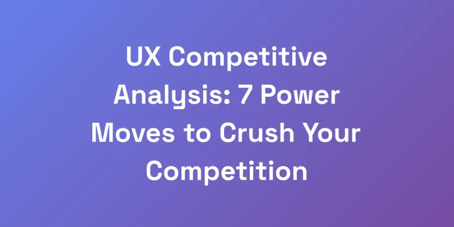 UX Competitive Analysis: 7 Power Moves to Crush Your Competition