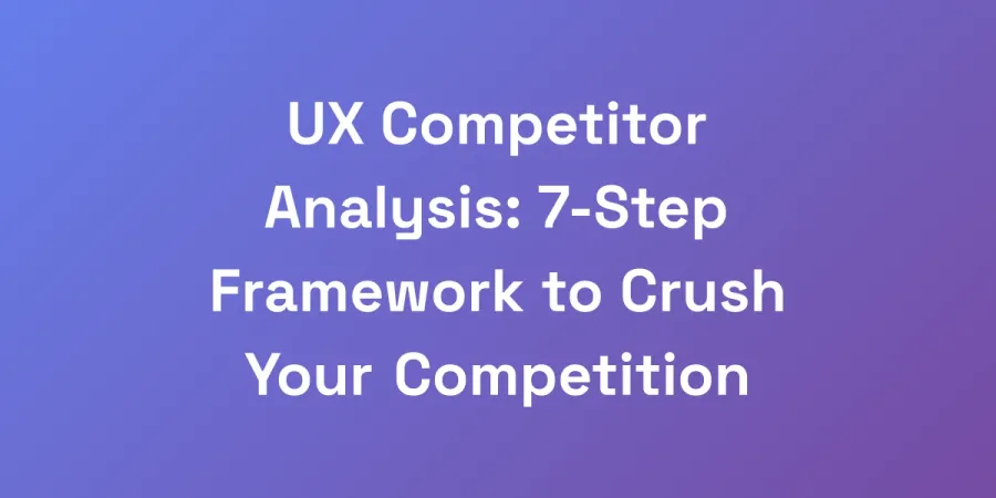 UX Competitor Analysis: 7-Step Framework to Crush Your Competition