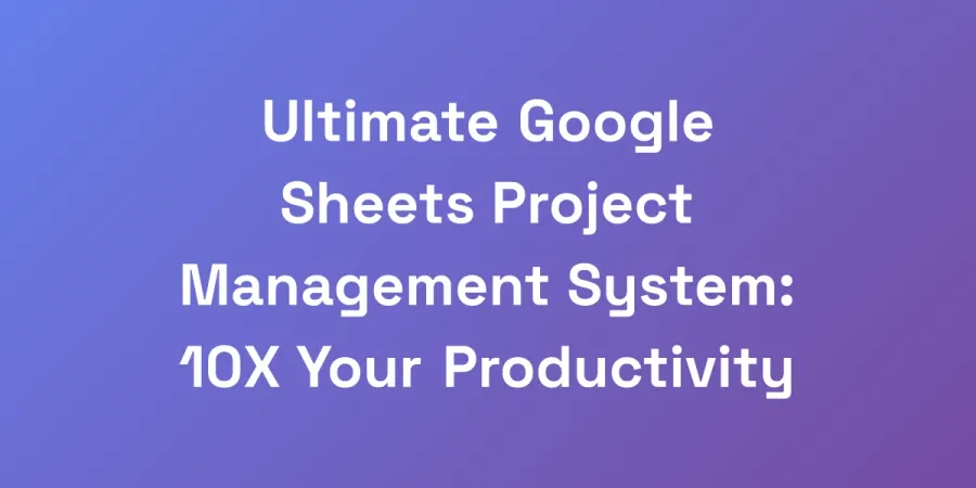 Ultimate Google Sheets Project Management System: 10X Your Productivity