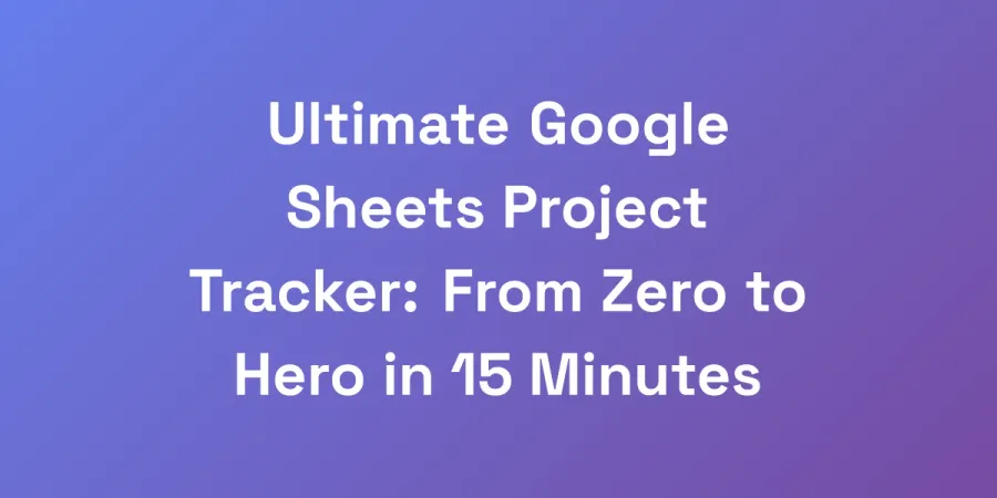 Ultimate Google Sheets Project Tracker: From Zero to Hero in 15 Minutes