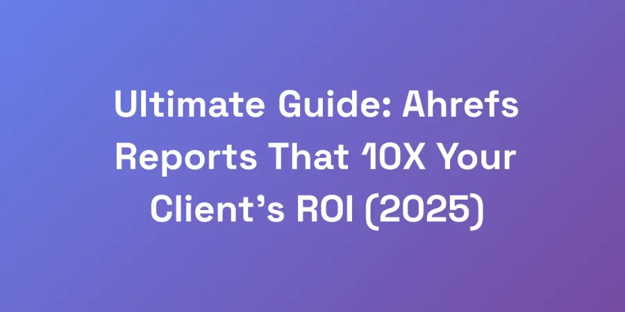Ultimate Guide: Ahrefs Reports That 10X Your Client&#8217;s ROI (2025)