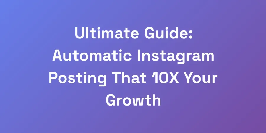 Ultimate Guide: Automatic Instagram Posting That 10X Your Growth