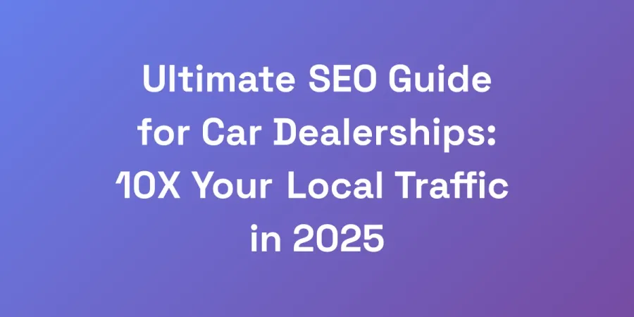 Ultimate SEO Guide for Car Dealerships: 10X Your Local Traffic in 2025