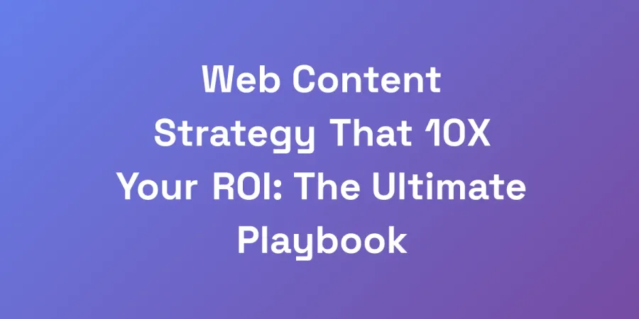 Web Content Strategy That 10X Your ROI: The Ultimate Playbook