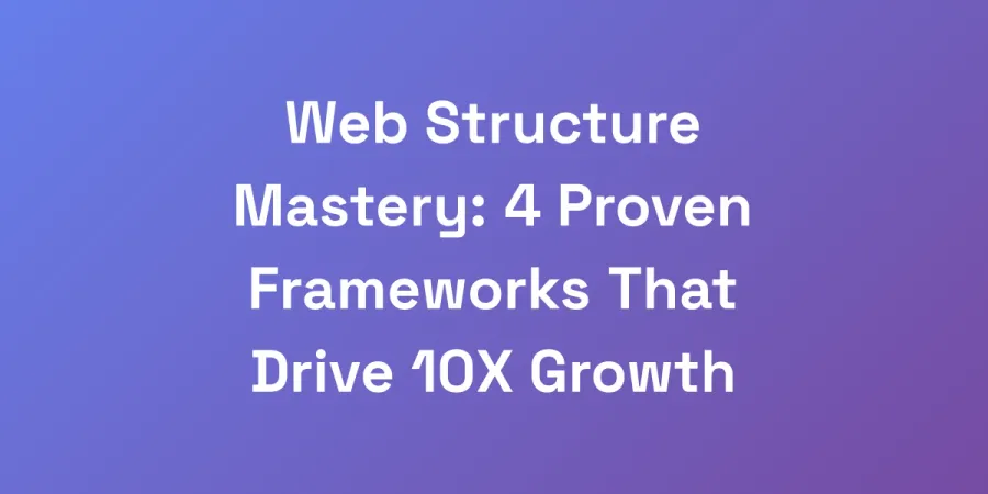 Web Structure Mastery: 4 Proven Frameworks That Drive 10X Growth