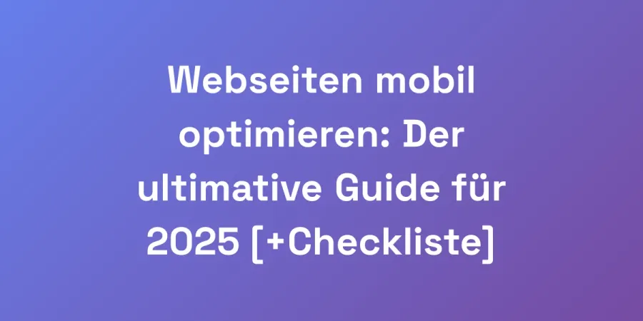 Webseiten mobil optimieren: Der ultimative Guide für 2025 [+Checkliste]