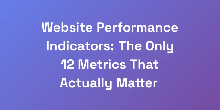 Website Performance Indicators: The Only 12 Metrics That Actually Matter