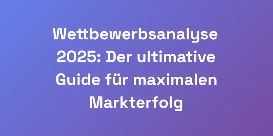 Wettbewerbsanalyse 2025: Der ultimative Guide für maximalen Markterfolg
