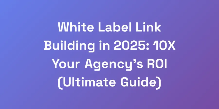 White Label Link Building in 2025: 10X Your Agency&#8217;s ROI (Ultimate Guide)