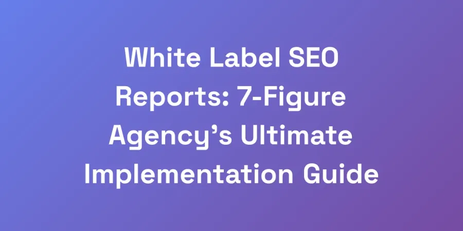 White Label SEO Reports: 7-Figure Agency&#8217;s Ultimate Implementation Guide