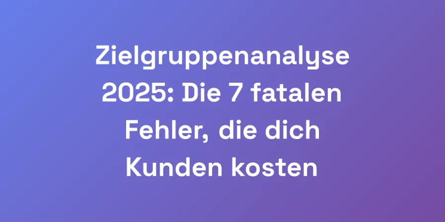 Zielgruppenanalyse 2025: Die 7 fatalen Fehler, die dich Kunden kosten